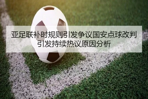 亚足联补时规则引发争议国安点球改判引发持续热议原因分析