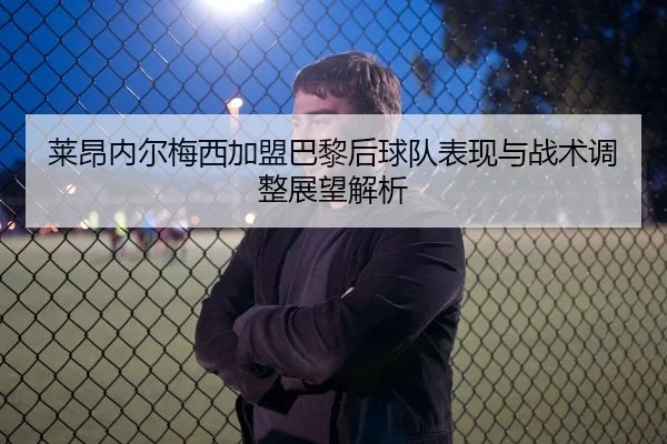 莱昂内尔梅西加盟巴黎后球队表现与战术调整展望解析