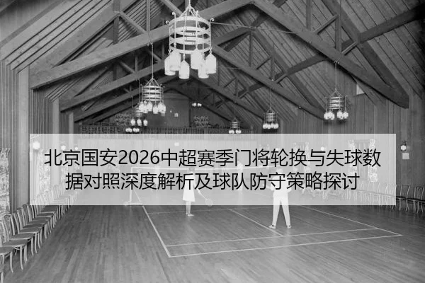 北京国安2026中超赛季门将轮换与失球数据对照深度解析及球队防守策略探讨